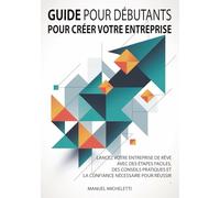 Guide pour Débutants pour Créer Votre Entreprise: Lancez votre entreprise de rêve avec des étapes faciles, des conseils pratiques et la confiance nécessaire pour réussir