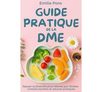 GUIDE PRATIQUE DE LA DME: Réussir la Diversification Menée par l'Enfant conseils, recettes et astuces pratiques