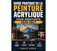 Guide Pratique de la Peinture Acrylique pour Débutants 2026-2027: Maîtrisez les Techniques Essentielles, Créez vos Premières Oeuvres et Développez votre Créativité Artistique Pas à Pas