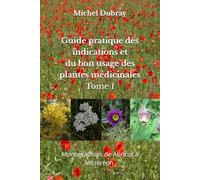 Guide pratique des indications et du bon usage des plantes médicinales Tome 1