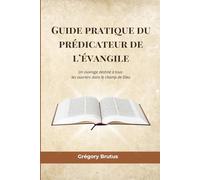 Guide pratique du prédicateur de l’évangile: Un ouvrage destiné à tous les ouvriers dans le champ de Dieu