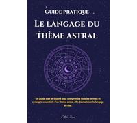 Guide pratique - Le langage du thème astral: Un guide clair et illustré pour comprendre tous les termes et concepts essentiels d’un thème astral, afin de maîtriser le langage du ciel.