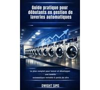 GUIDE PRATIQUE POUR DÉBUTANTS EN GESTION DE LAVERIES AUTOMATIQUES: Le plan complet pour lancer et développer une laverie automatique rentable à partir de zéro