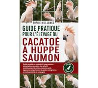 GUIDE PRATIQUE POUR L'ÉLEVAGE DU CACATOÈ À HUPPE SAUMON: Guide complet du cacatoès à huppe saumon : alimentation, éducation, lien affectif, ... à long terme en tant qu’animal de compa