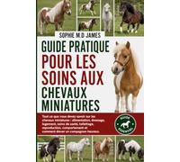 GUIDE PRATIQUE POUR LES SOINS AUX CHEVAUX MINIATURES: Tout ce que vous devez savoir sur les chevaux miniatures : alimentation, dressage, logement, ... et comment élever un compagnon heureux.