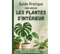 Guide pratique pour réussir les plantes d'intérieur: Pour comprendre, entretenir et faire grandir ses plantes facilement, même sans main verte.