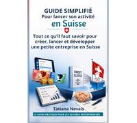 GUIDE SIMPLIFIÉ Pour lancer son activité en Suisse: Tout ce qu'il faut savoir pour créer et développer une petite entreprise en Suisse