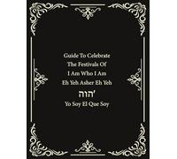 Guide to Celebrate The Festivals of I Am Who I Am: Eh Yeh Asher Eh Yeh: A Guide to Celebrating Yahweh's Holy Days and Biblical Festivals
