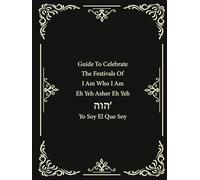 Guide to Celebrate The Festivals of I Am Who I Am: Eh Yeh Asher Eh Yeh: A Guide to Celebrating Yahweh's Holy Days and Biblical Festivals