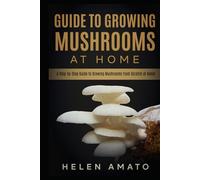 Guide to Growing Mushrooms at Home: A Step-by-Step Guide to Growing Mushrooms from Scratch at Home