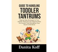 GUIDE TO HANDLING TODDLER TANTRUMS: Step by Step Strategies to Turn Chaotic Tantrums Into Opportunities For Growth That Strengthen Your Parent Child Bond