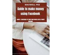 Guide to make money using Facebook: Simple strategies to turn your profile into a profit machine