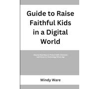 GUIDE TO RAISE FAITHFUL KIDS IN A DIGITAL WORLD: Step by Step Ways to Protect Faith, Character, and Focus in a Technology Driven Age