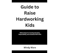GUIDE TO RAISE HARDWORKING KIDS: Biblical Steps for Teaching Discipline, Responsibility, and Consistent Work Ethic