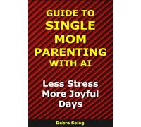 Guide to Single Mom Parenting With AI: Less Stress. More Joyful Days (The Smart Parent Series)