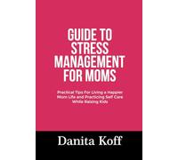 GUIDE TO STRESS MANAGEMENT FOR MOMS: Practical Tips For Living a Happier Mom Life and Practicing Self Care While Raising Kids