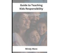 GUIDE TO TEACHING KIDS RESPONSIBILITY: Simple Steps to Build Good Habits, Discipline, and Accountability