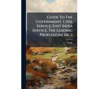 Guide To The Government, Civil Service, East India Service, The Leading Professions [&c.]