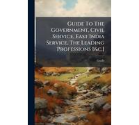 Guide To The Government, Civil Service, East India Service, The Leading Professions [&c.]