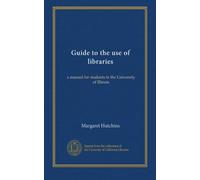 Guide to the use of libraries: a manual for students in the University of Illinois