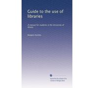 Guide to the use of libraries: A manual for students in the University of Illinois