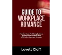 GUIDE TO WORKPLACE ROMANCE: Practical Steps For Mixing Business With Pleasure The Right Way With Rules, Risks, and Rewards