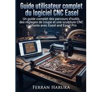 Guide utilisateur complet du logiciel CNC Easel: Un guide complet des parcours d'outils, des réglages de coupe et une sculpture CNC confiante avec Easel and Easel Pro