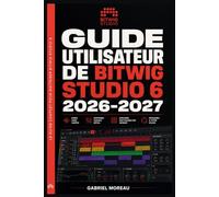 GUIDE UTILISATEUR DE BITWIG STUDIO 6 2026-2027: Une feuille de route du niveau débutant à avancé pour démarrer avec confiance