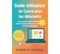 Guide utilisateur de Canva pour les débutants: La feuille de route complète pour maîtriser la création de designs époustouflants, le branding et la libération de votre créativité