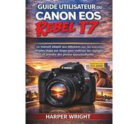 GUIDE UTILISATEUR DU CANON EOS REBEL T7: Le manuel adapté aux débutants avec des instructions simples étape par étape pour maîtriser les réglages et ... (Maîtrise de l’appareil photo pour débutants)