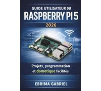 GUIDE UTILISATEUR DU RASPBERRY PI 5 2026: Projets, programmation et domotique facilités