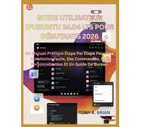 GUIDE UTILISATEUR D'UBUNTU 24.04 POUR DÉBUTANTS 2026: Un Manuel Pratique Étape Par Étape Pour Une Installation Facile, Des Commandes, Une Personnalisation Et Un Guide De Bureau