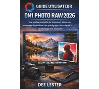 GUIDE UTILISATEUR ON1 PHOTO RAW 2026: Une analyse complète du traitement photo, du masquage de précision, des préréglages, des calques et du montage non destructif