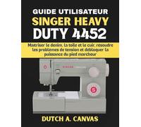 GUIDE UTILISATEUR SINGER HEAVY DUTY 4452: Maîtriser le denim, la toile et le cuir, résoudre les problèmes de tension et débloquer la puissance du pied marcheur