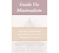 Guide Vie Minimaliste: Inspiration quotidienne pour alléger votre vie et retrouver l’essentiel