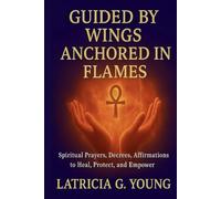 Guided By Wings Anchored in Flames: Spiritual Prayers, Decrees, and Affirmations