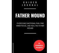 Guided Journal for Father Wound Healing: 50 Powerful Writing Prompts to Overcome Emotional Pain, Find Inner Peace, and Heal the Father Wound