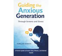 Guiding the Anxious Generation Through Screens and Stress: A Parent Guide to Screen Time, Phones, and Mental Health