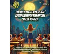 Guiding Young Learners as a Kindergarten or Elementary School Teacher: A Complete Guide to Essential Teaching Skills Classroom Management and Lesson ... Aspiring Educators (Life Skills for Teens)