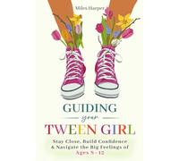 Guiding Your Tween Girl: Stay Close, Build Confidence & Navigate the Big Feelings of Ages 8 - 12