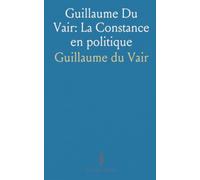 Guillaume Du Vair: La Constance en politique: Vie, choix et pensée d’un juriste-philosophe face aux guerres de religion