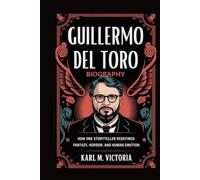 GUILLERMO DEL TORO BIOGRAPHY: How One Storyteller Redefined Fantasy, Horror, and Human Emotion