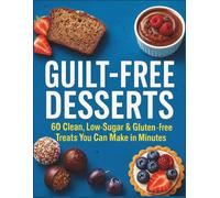 Guilt-Free Desserts: 60 Clean, Low-Sugar & Gluten-Free Treats You Can Make in Minutes