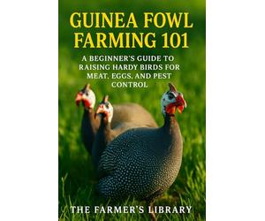Guinea Fowl Farming 101: A Beginner’s Guide to Raising Hardy Birds for Meat, Eggs & Pest Control: Organic Feeding, Sustainable Housing, Breeding, Health & Profitable Poultry Strategies