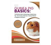 Guinea Pig Basics: The Definitive Guide to Raising Happy, Healthy Guinea Pigs - Diet, Housing, Health Care, Training & Behavior for Beginners and Experts