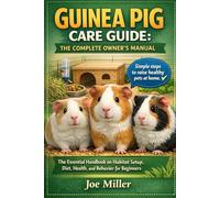 GUINEA PIG CARE GUIDE: THE COMPLETE OWNER’S MANUAL: The Essential Handbook on Habitat Setup, Diet, Health, and Behavior for Beginners
