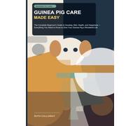 Guinea Pig Care Made Easy: The Complete Beginner's Guide to Housing, Diet, Health, and Happiness -- Everything You Need to Know to Give Your Guinea Pig a Wonderful Life