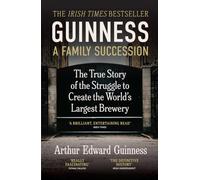 Guinness: A Family Succession: THE IRISH TIMES BESTSELLER: The True Story of the Struggle to Create the World's Largest Brewery
