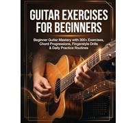 GUITAR EXERCISES FOR BEGINNERS: Beginner Guitar Mastery with 300+ Exercises, Chord Progressions, Fingerstyle Drills & Daily Practice Routines