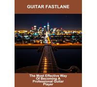 Guitar Fastlane: The Most Effective Way Of Becoming A Professional Guitar Player